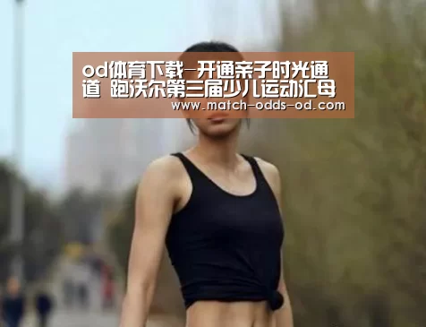 od体育下载-开通亲子时光通道 跑沃尔第三届少儿运动汇母亲节欢乐开跑